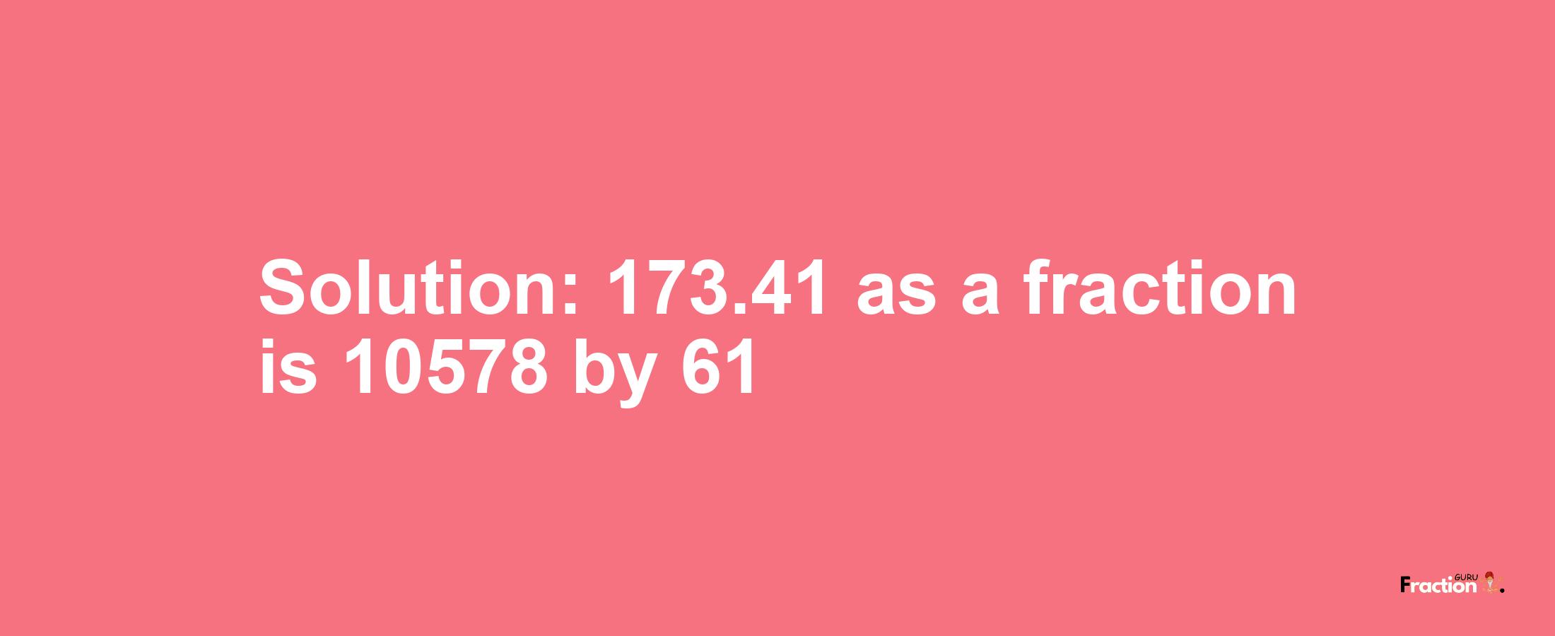 Solution:173.41 as a fraction is 10578/61